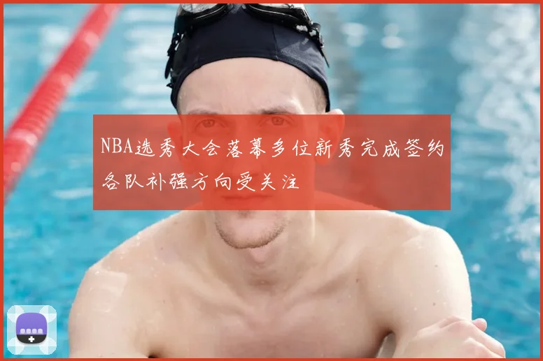 NBA选秀大会落幕多位新秀完成签约各队补强方向受关注