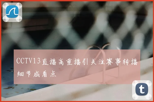 CCTV13直播高重播引关注赛事转播细节成看点