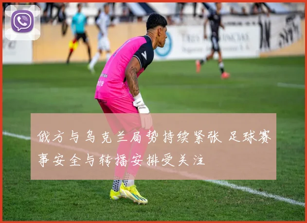 俄方与乌克兰局势持续紧张 足球赛事安全与转播安排受关注