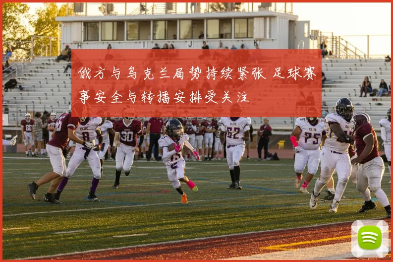 俄方与乌克兰局势持续紧张 足球赛事安全与转播安排受关注