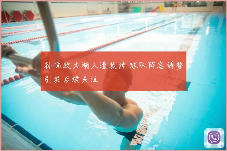 孙悦效力湖人遭裁掉 球队阵容调整引发后续关注