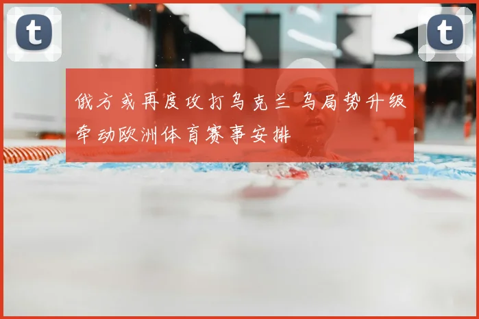 俄方或再度攻打乌克兰 乌局势升级牵动欧洲体育赛事安排