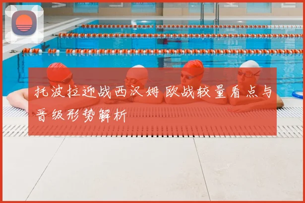托波拉迎战西汉姆 欧战较量看点与晋级形势解析