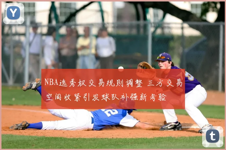 NBA选秀权交易规则调整 三方交易空间收紧引发球队补强新考验