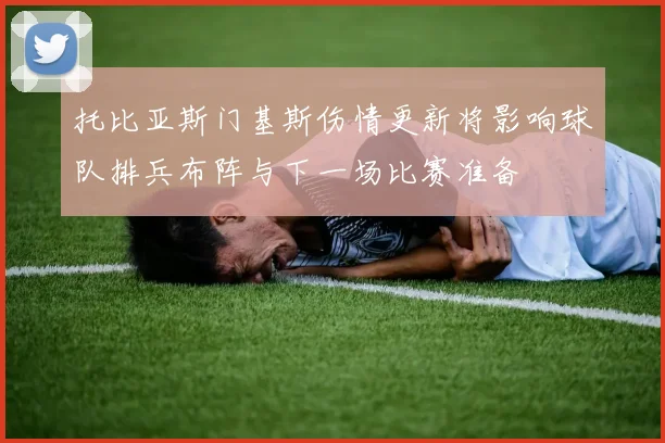 托比亚斯门基斯伤情更新将影响球队排兵布阵与下一场比赛准备