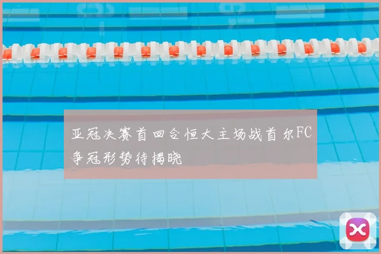 亚冠决赛首回合恒大主场战首尔FC争冠形势待揭晓