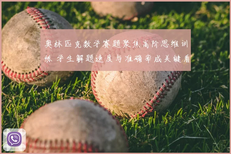奥林匹克数学赛题聚焦高阶思维训练 学生解题速度与准确率成关键看点