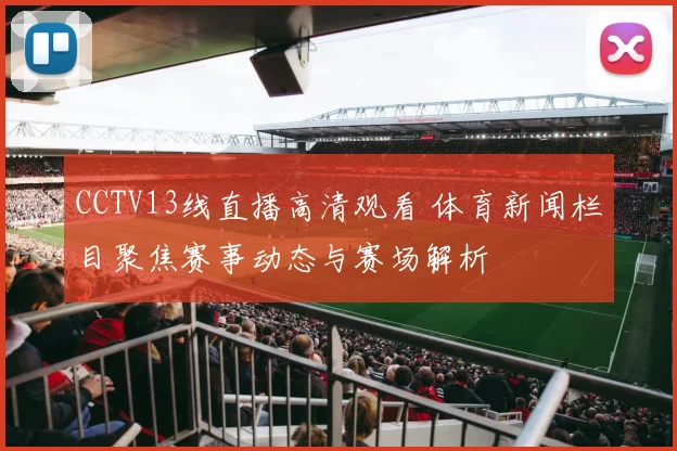 CCTV13线直播高清观看 体育新闻栏目聚焦赛事动态与赛场解析