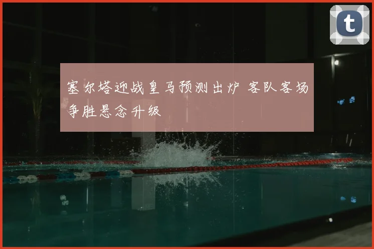 塞尔塔迎战皇马预测出炉 客队客场争胜悬念升级