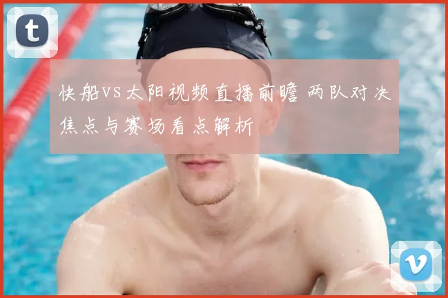 快船vs太阳视频直播前瞻 两队对决焦点与赛场看点解析